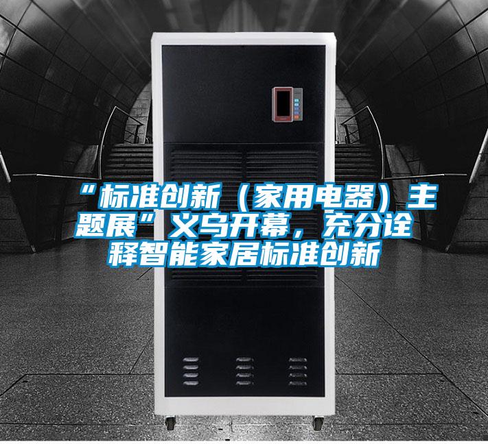 “標(biāo)準(zhǔn)創(chuàng)新(家用電器)主題展”義烏開幕,充分詮釋智能家居標(biāo)準(zhǔn)創(chuàng)新