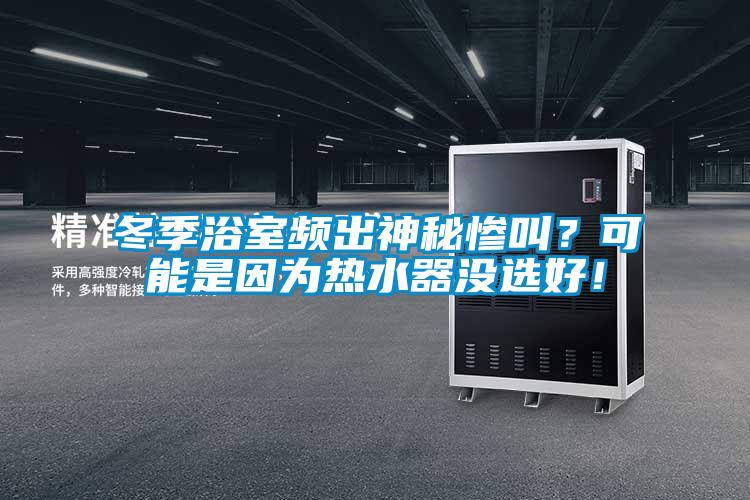 冬季浴室頻出神秘慘叫?可能是因為熱水器沒選好!