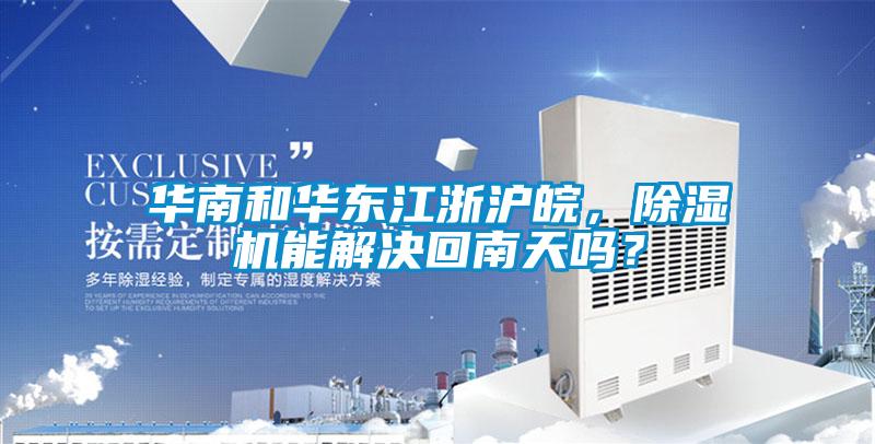 華南和華東江浙滬皖,除濕機能解決回南天嗎?