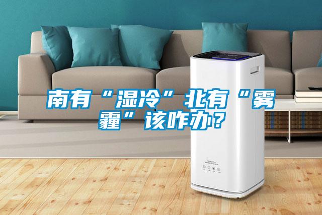 南有“濕冷”北有“霧霾”該咋辦?