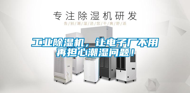 工業除濕機,讓電子廠不用再擔心潮濕問題!