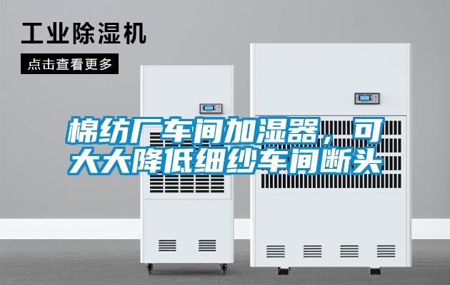 棉紡廠車間加濕器，可大大降低細(xì)紗車間斷頭