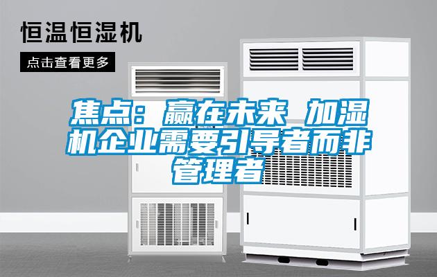 焦點：贏在未來 加濕機企業(yè)需要引導者而非管理者