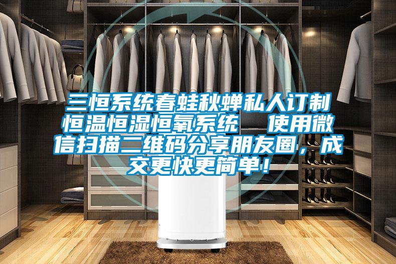 三恒系統春蛙秋蟬私人訂制恒溫恒濕恒氧系統 使用微信掃描二維碼分享朋友圈,成交更快更簡單!