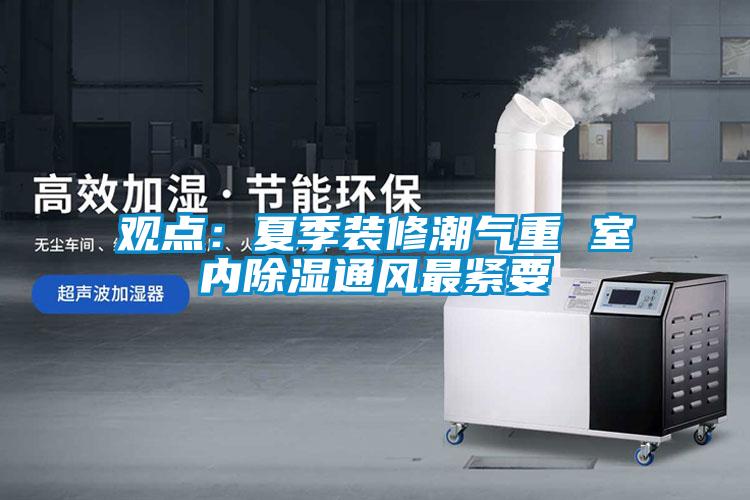 觀點(diǎn):夏季裝修潮氣重 室內(nèi)除濕通風(fēng)最緊要
