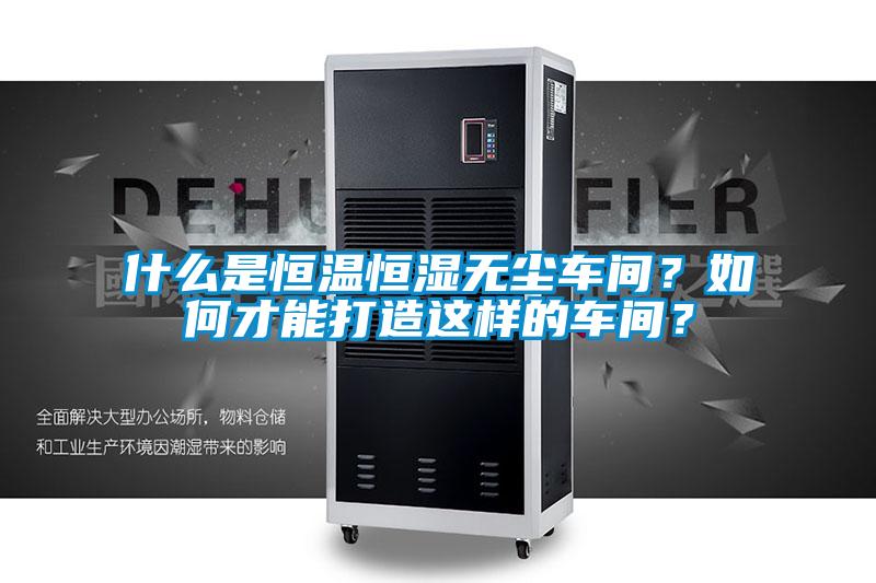 什么是恒溫恒濕無(wú)塵車間?如何才能打造這樣的車間?