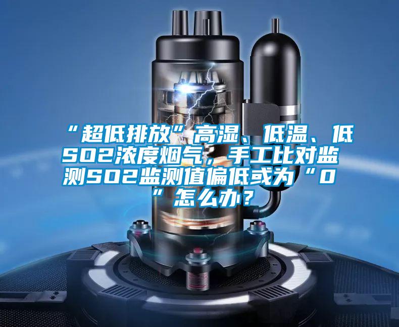 “超低排放”高濕、低溫、低SO2濃度煙氣，手工比對監測SO2監測值偏低或為“0”怎么辦？