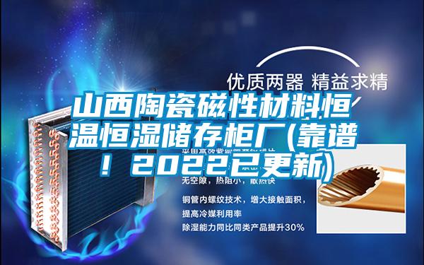 山西陶瓷磁性材料恒溫恒濕儲存柜廠(靠譜!2022已更新)