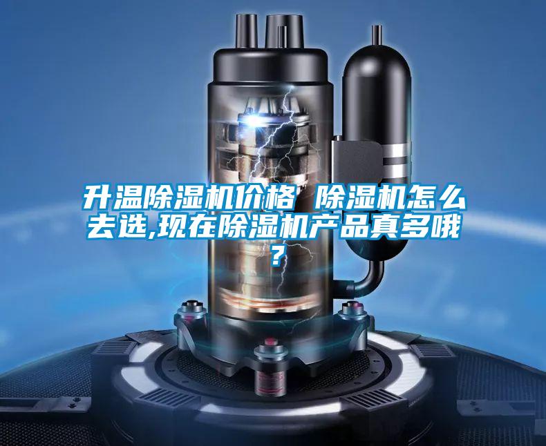 升溫除濕機價格 除濕機怎么去選,現在除濕機產品真多哦？