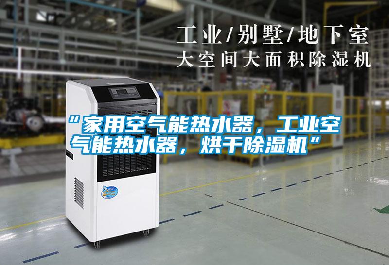 “家用空氣能熱水器，工業(yè)空氣能熱水器，烘干除濕機”