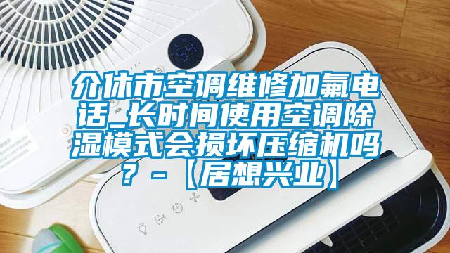 介休市空調維修加氟電話_長時間使用空調除濕模式會損壞壓縮機嗎?-【居想興業】
