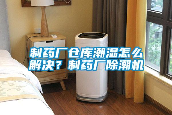 制藥廠倉庫潮濕怎么解決?制藥廠除潮機(jī)