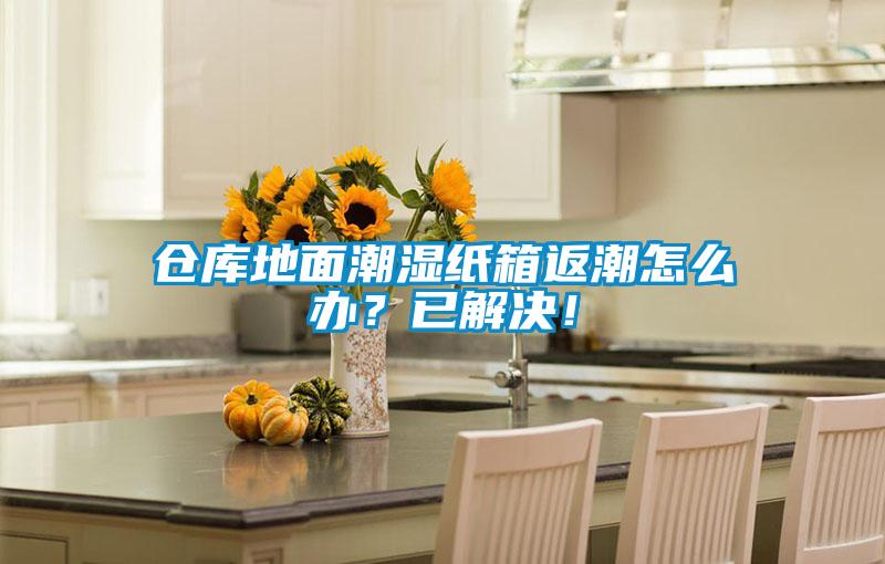 倉庫地面潮濕紙箱返潮怎么辦?已解決!