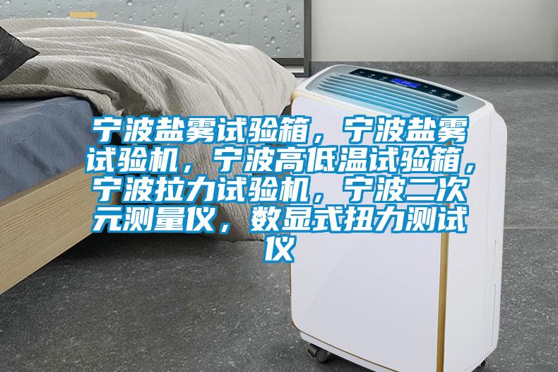 寧波鹽霧試驗箱，寧波鹽霧試驗機，寧波高低溫試驗箱，寧波拉力試驗機，寧波二次元測量儀，數顯式扭力測試儀