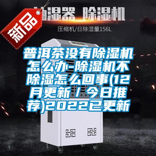 普洱茶沒(méi)有除濕機(jī)怎么辦-除濕機(jī)不除濕怎么回事(12月更新/今日推薦)2022已更新