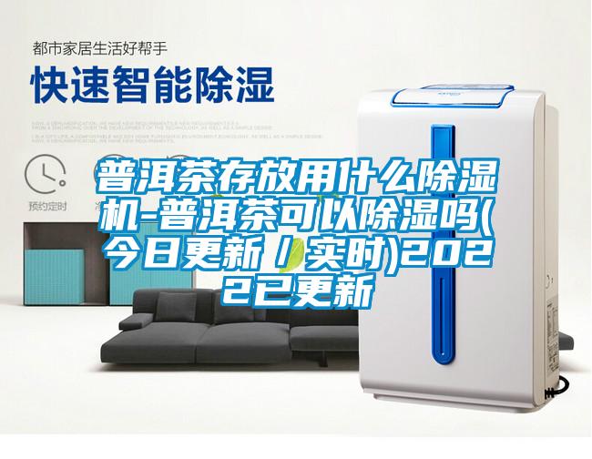 普洱茶存放用什么除濕機-普洱茶可以除濕嗎(今日更新/實時)2022已更新