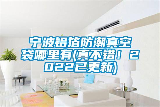 寧波鋁箔防潮真空袋哪里有(真不錯！2022已更新)