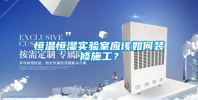 恒溫恒濕實驗室應該如何裝修施工？