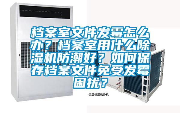 檔案室文件發霉怎么辦？檔案室用什么除濕機防潮好？如何保存檔案文件免受發霉困擾？