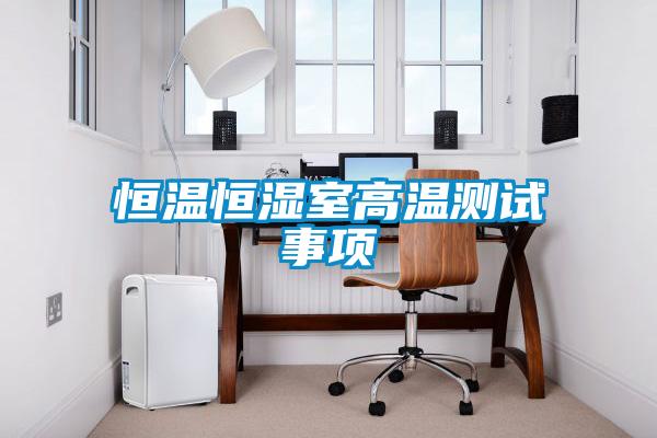 恒溫恒濕室高溫測試事項(xiàng)