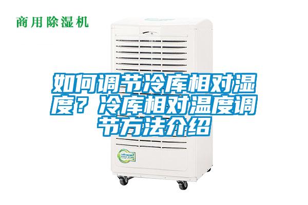 如何調(diào)節(jié)冷庫相對濕度?冷庫相對溫度調(diào)節(jié)方法介紹