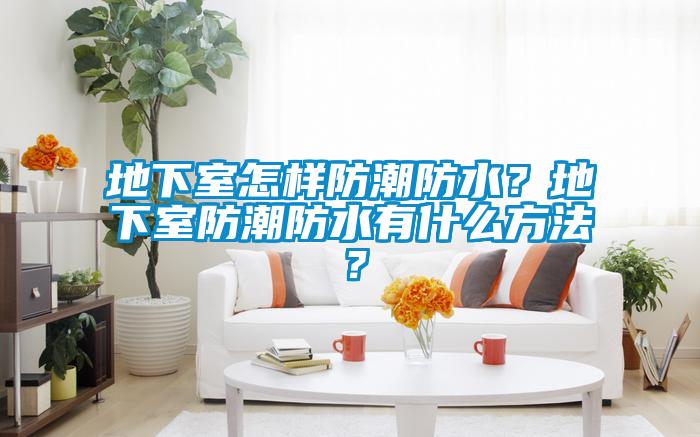 地下室怎樣防潮防水？地下室防潮防水有什么方法？