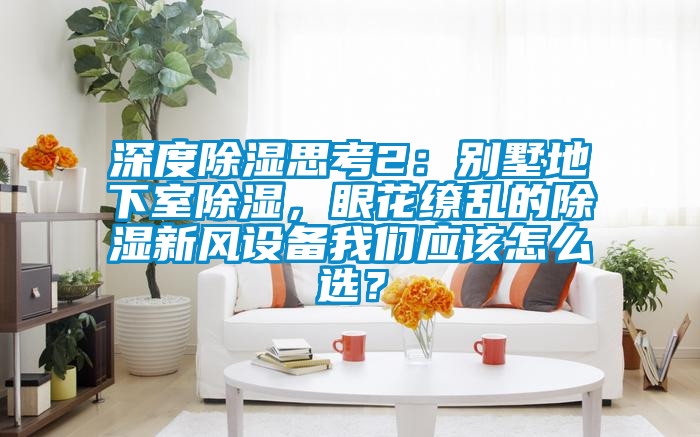 深度除濕思考2：別墅地下室除濕，眼花繚亂的除濕新風(fēng)設(shè)備我們應(yīng)該怎么選？