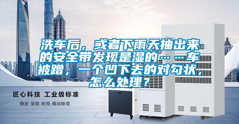 洗車后,或者下雨天抽出來的安全帶發(fā)現(xiàn)是濕的……車被蹭,一個凹下去的對勾狀,怎么處理?