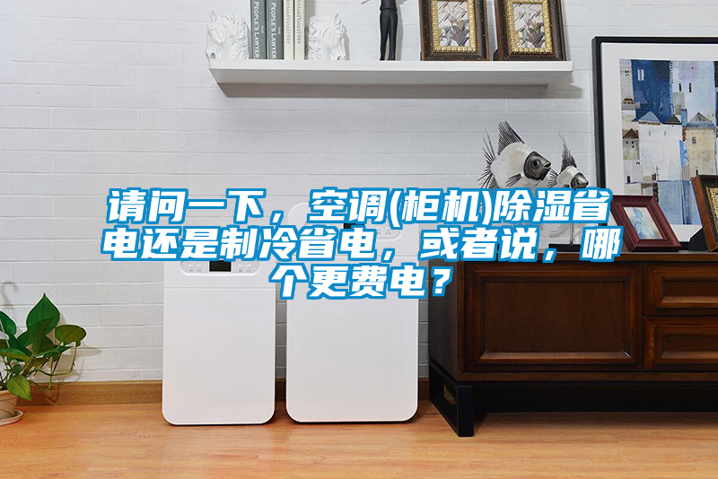 請(qǐng)問一下,空調(diào)(柜機(jī))除濕省電還是制冷省電,或者說,哪個(gè)更費(fèi)電?
