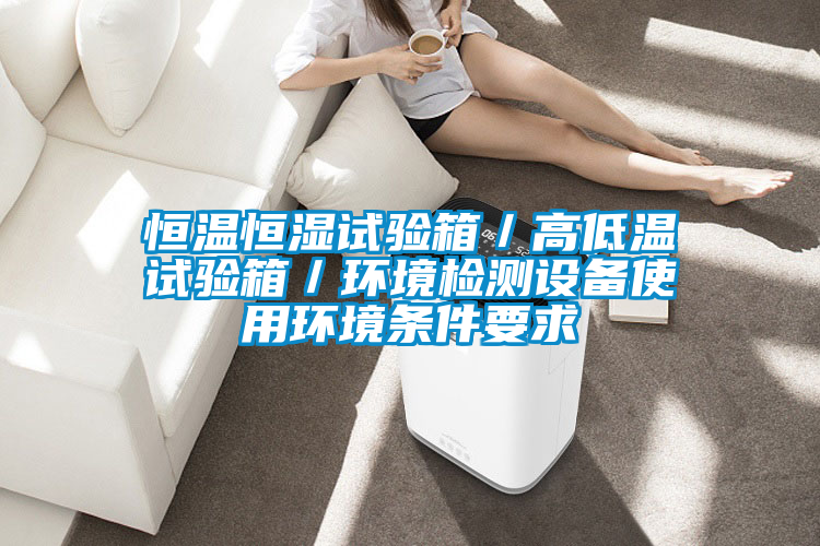 恒溫恒濕試驗箱/高低溫試驗箱/環境檢測設備使用環境條件要求