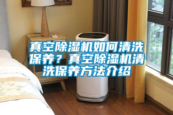 真空除濕機(jī)如何清洗保養(yǎng)？真空除濕機(jī)清洗保養(yǎng)方法介紹