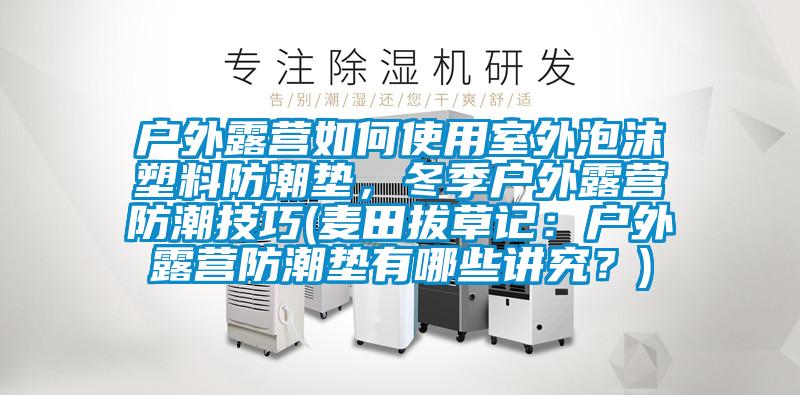 戶外露營如何使用室外泡沫塑料防潮墊，冬季戶外露營防潮技巧(麥田拔草記：戶外露營防潮墊有哪些講究？)