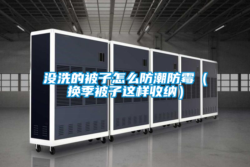 沒(méi)洗的被子怎么防潮防霉(換季被子這樣收納)
