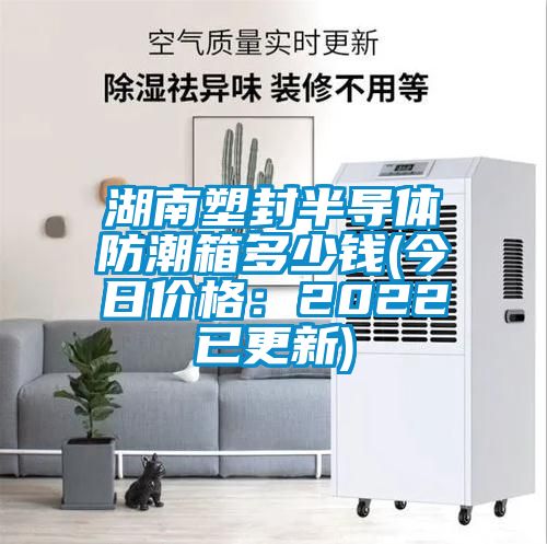 湖南塑封半導(dǎo)體防潮箱多少錢(qián)(今日價(jià)格:2022已更新)