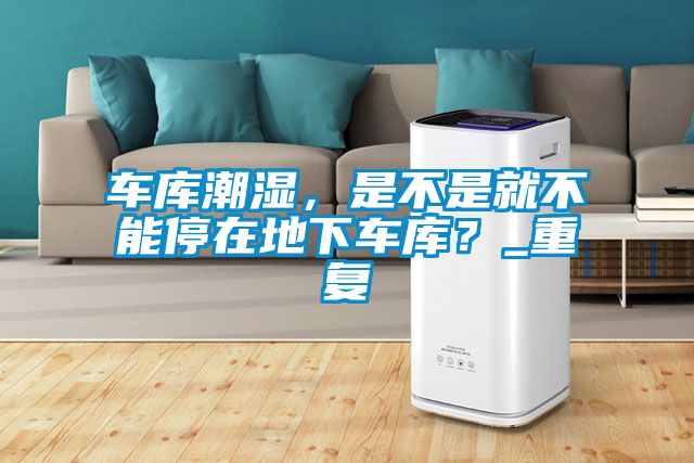 車庫潮濕，是不是就不能停在地下車庫？_重復