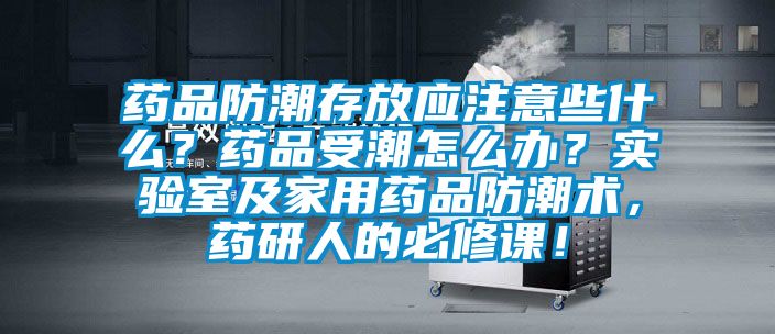 藥品防潮存放應注意些什么？藥品受潮怎么辦？實驗室及家用藥品防潮術，藥研人的必修課！