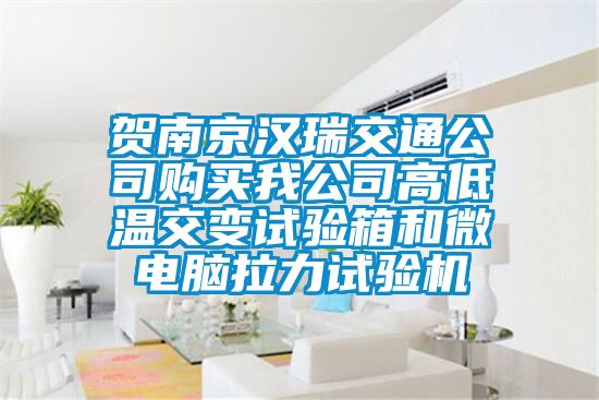 賀南京漢瑞交通公司購(gòu)買我公司高低溫交變?cè)囼?yàn)箱和微電腦拉力試驗(yàn)機(jī)