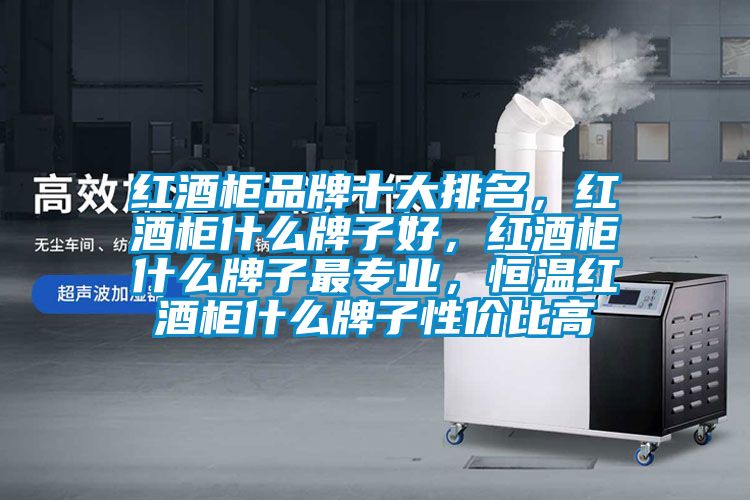 紅酒柜品牌十大排名,紅酒柜什么牌子好,紅酒柜什么牌子最專業(yè),恒溫紅酒柜什么牌子性價比高