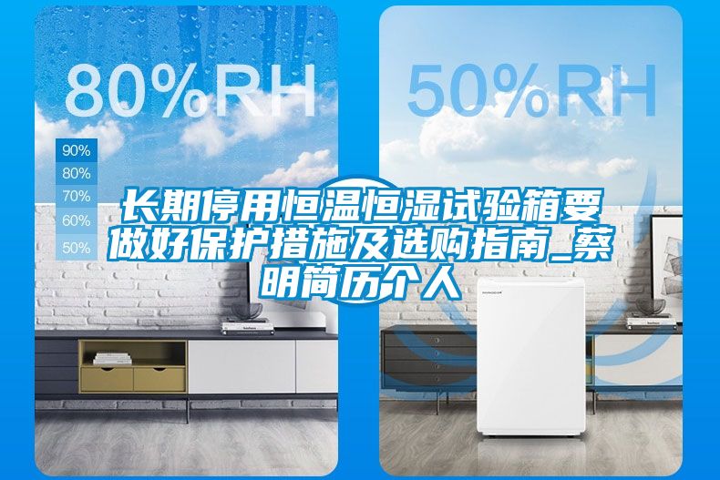 長(zhǎng)期停用恒溫恒濕試驗(yàn)箱要做好保護(hù)措施及選購(gòu)指南_蔡明簡(jiǎn)歷個(gè)人