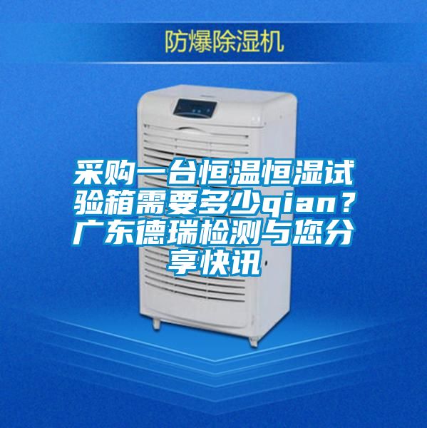 采購一臺恒溫恒濕試驗箱需要多少qian？廣東德瑞檢測與您分享快訊