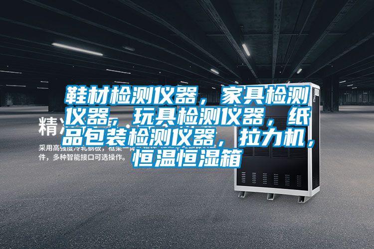 鞋材檢測儀器，家具檢測儀器，玩具檢測儀器，紙品包裝檢測儀器，拉力機，恒溫恒濕箱